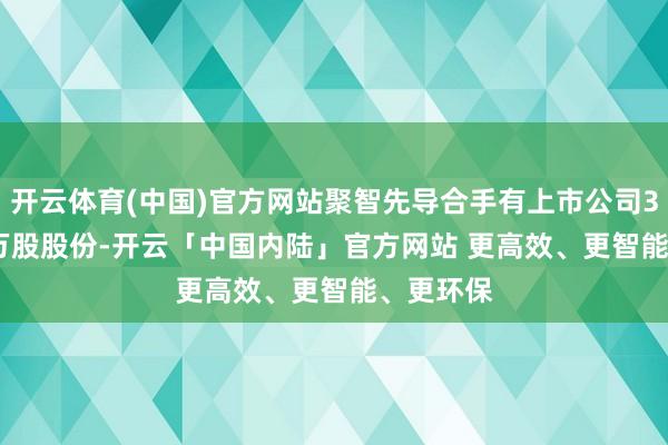 开云体育(中国)官方网站聚智先导合手有上市公司3865.12万股股份-开云「中国内陆」官方网站 更高效、更智能、更环保