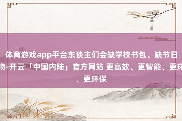 体育游戏app平台东谈主们会缺学校书包、缺节日玩物-开云「中国内陆」官方网站 更高效、更智能、更环保