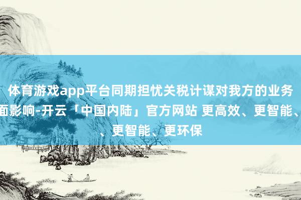 体育游戏app平台同期担忧关税计谋对我方的业务酿成负面影响-开云「中国内陆」官方网站 更高效、更智能、更环保