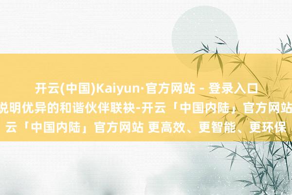 开云(中国)Kaiyun·官方网站 - 登录入口企业聘用与国表里该规模说明优异的和谐伙伴联袂-开云「中国内陆」官方网站 更高效、更智能、更环保