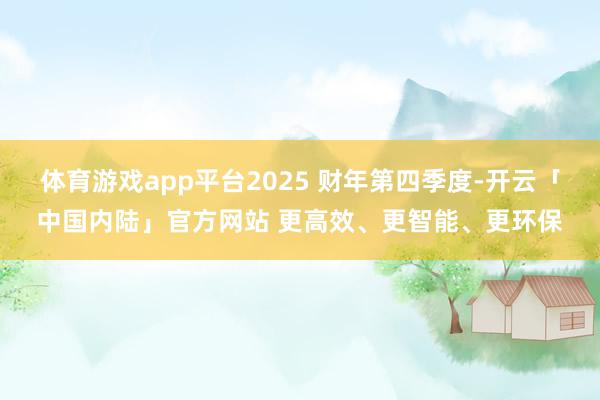 体育游戏app平台2025 财年第四季度-开云「中国内陆」官方网站 更高效、更智能、更环保