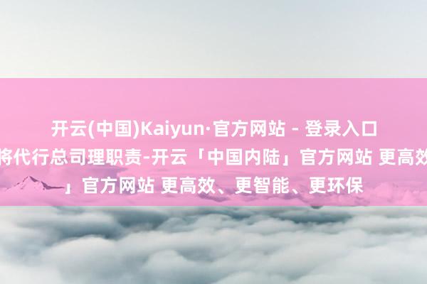 开云(中国)Kaiyun·官方网站 - 登录入口公司董事长刘朝东将代行总司理职责-开云「中国内陆」官方网站 更高效、更智能、更环保