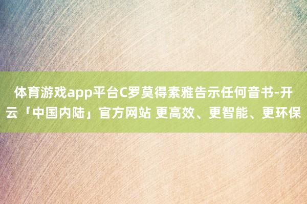 体育游戏app平台C罗莫得素雅告示任何音书-开云「中国内陆」官方网站 更高效、更智能、更环保