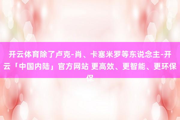 开云体育除了卢克-肖、卡塞米罗等东说念主-开云「中国内陆」官方网站 更高效、更智能、更环保