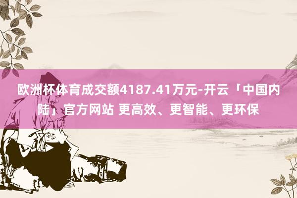 欧洲杯体育成交额4187.41万元-开云「中国内陆」官方网站 更高效、更智能、更环保
