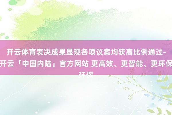 开云体育表决成果显现各项议案均获高比例通过-开云「中国内陆」官方网站 更高效、更智能、更环保