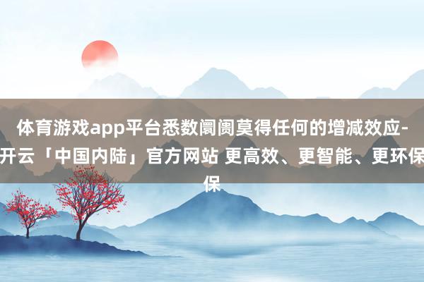 体育游戏app平台悉数阛阓莫得任何的增减效应-开云「中国内陆」官方网站 更高效、更智能、更环保