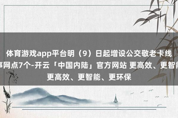 体育游戏app平台明（9）日起增设公交敬老卡线下办理做事网点7个-开云「中国内陆」官方网站 更高效、更智能、更环保