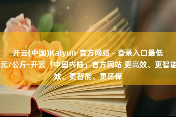 开云(中国)Kaiyun·官方网站 - 登录入口最低报价2.00元/公斤-开云「中国内陆」官方网站 更高效、更智能、更环保