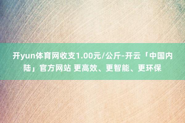 开yun体育网收支1.00元/公斤-开云「中国内陆」官方网站 更高效、更智能、更环保