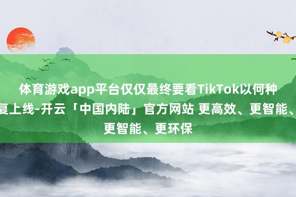 体育游戏app平台仅仅最终要看TikTok以何种神气收复上线-开云「中国内陆」官方网站 更高效、更智能、更环保