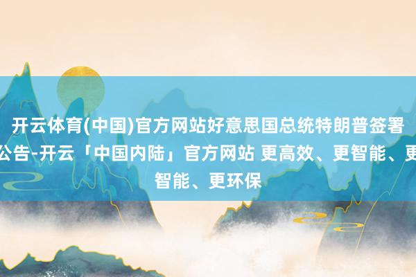 开云体育(中国)官方网站好意思国总统特朗普签署一份公告-开云「中国内陆」官方网站 更高效、更智能、更环保