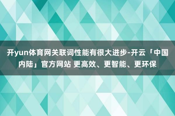 开yun体育网关联词性能有很大进步-开云「中国内陆」官方网站 更高效、更智能、更环保