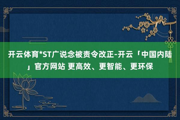 开云体育*ST广说念被责令改正-开云「中国内陆」官方网站 更高效、更智能、更环保