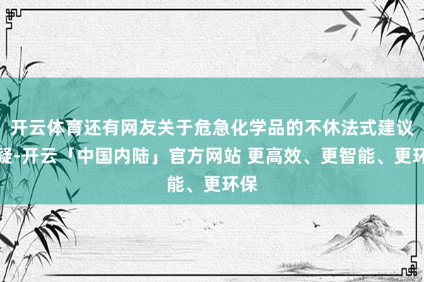 开云体育还有网友关于危急化学品的不休法式建议质疑-开云「中国内陆」官方网站 更高效、更智能、更环保