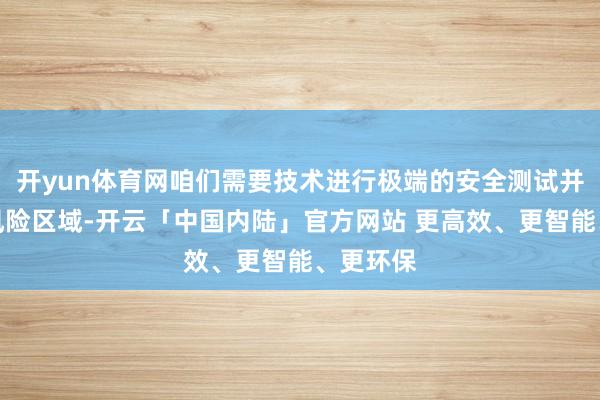 开yun体育网咱们需要技术进行极端的安全测试并审查高风险区域-开云「中国内陆」官方网站 更高效、更智能、更环保