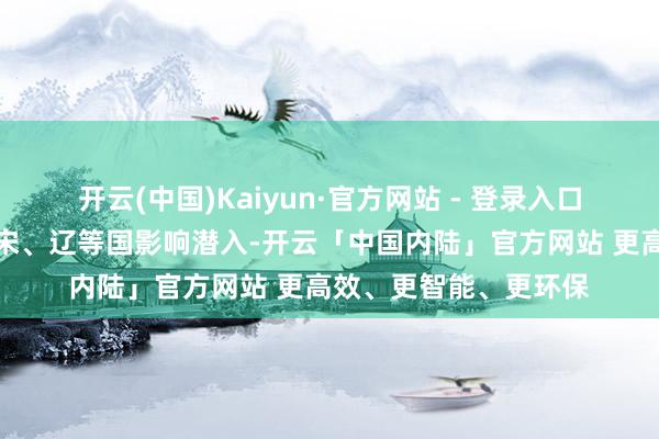 开云(中国)Kaiyun·官方网站 - 登录入口远莫得同期期出现的宋、辽等国影响潜入-开云「中国内陆」官方网站 更高效、更智能、更环保