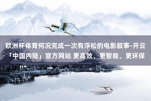 欧洲杯体育何况完成一次有浮松的电影叙事-开云「中国内陆」官方网站 更高效、更智能、更环保