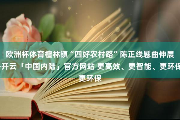 欧洲杯体育檀林镇“四好农村路”陈正线鬈曲伸展-开云「中国内陆」官方网站 更高效、更智能、更环保