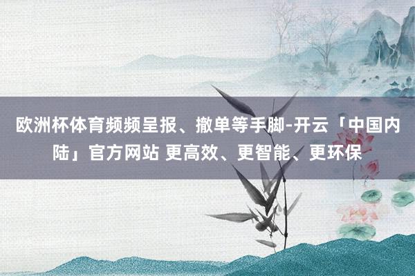 欧洲杯体育频频呈报、撤单等手脚-开云「中国内陆」官方网站 更高效、更智能、更环保