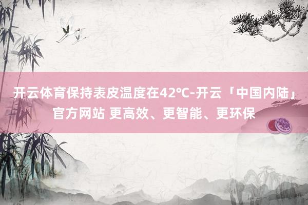 开云体育保持表皮温度在42℃-开云「中国内陆」官方网站 更高效、更智能、更环保