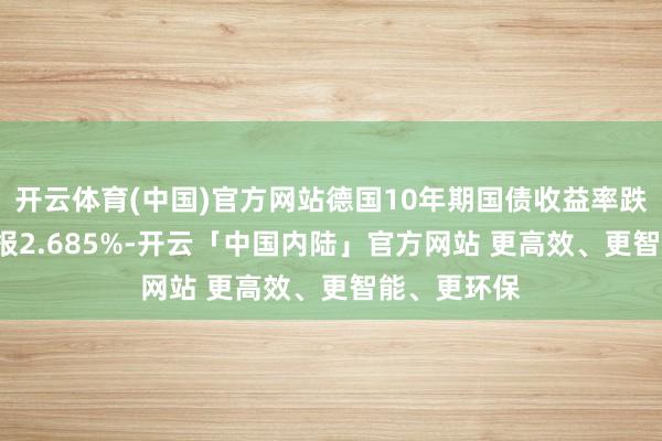 开云体育(中国)官方网站德国10年期国债收益率跌2.5个基点报2.685%-开云「中国内陆」官方网站 更高效、更智能、更环保