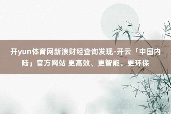 开yun体育网　　新浪财经查询发现-开云「中国内陆」官方网站 更高效、更智能、更环保
