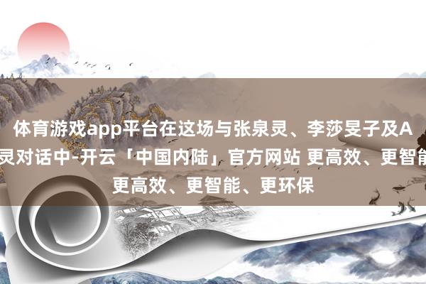 体育游戏app平台在这场与张泉灵、李莎旻子及AI搭档的心灵对话中-开云「中国内陆」官方网站 更高效、更智能、更环保