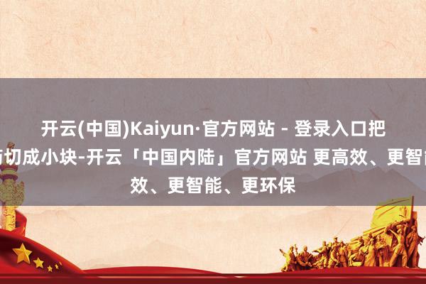 开云(中国)Kaiyun·官方网站 - 登录入口把南瓜和山药切成小块-开云「中国内陆」官方网站 更高效、更智能、更环保
