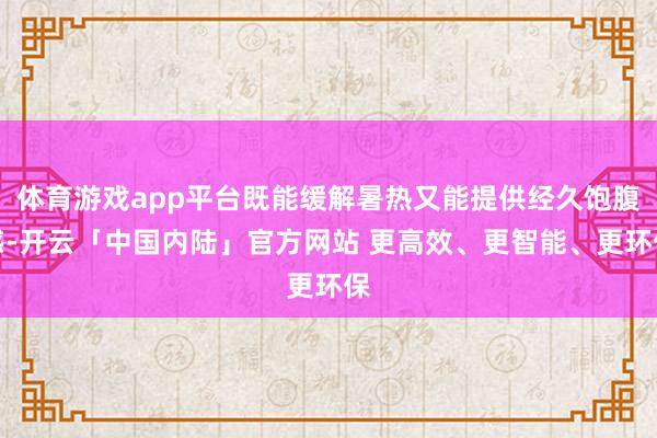 体育游戏app平台既能缓解暑热又能提供经久饱腹感-开云「中国内陆」官方网站 更高效、更智能、更环保