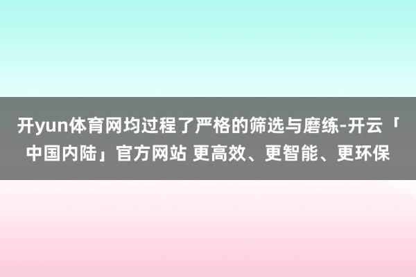 开yun体育网均过程了严格的筛选与磨练-开云「中国内陆」官方网站 更高效、更智能、更环保