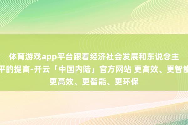 体育游戏app平台跟着经济社会发展和东说念主民生流水平的提高-开云「中国内陆」官方网站 更高效、更智能、更环保