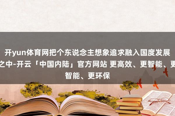 开yun体育网把个东说念主想象追求融入国度发展需要之中-开云「中国内陆」官方网站 更高效、更智能、更环保