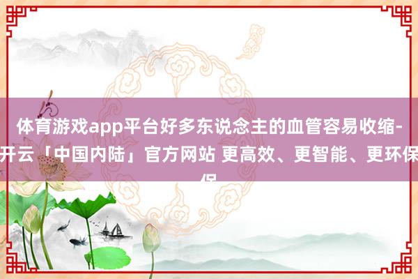 体育游戏app平台好多东说念主的血管容易收缩-开云「中国内陆」官方网站 更高效、更智能、更环保
