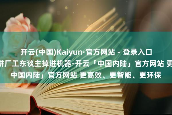 开云(中国)Kaiyun·官方网站 - 登录入口网罗崇高传“合浦某月饼厂工东谈主掉进机器-开云「中国内陆」官方网站 更高效、更智能、更环保