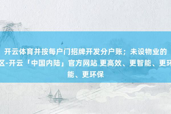 开云体育并按每户门招牌开发分户账；未设物业的小区-开云「中国内陆」官方网站 更高效、更智能、更环保