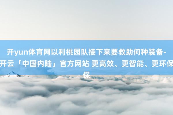 开yun体育网以利桃园队接下来要救助何种装备-开云「中国内陆」官方网站 更高效、更智能、更环保