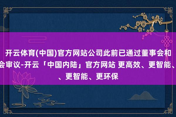 开云体育(中国)官方网站公司此前已通过董事会和推进大会审议-开云「中国内陆」官方网站 更高效、更智能、更环保