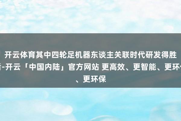 开云体育其中四轮足机器东谈主关联时代研发得胜后-开云「中国内陆」官方网站 更高效、更智能、更环保