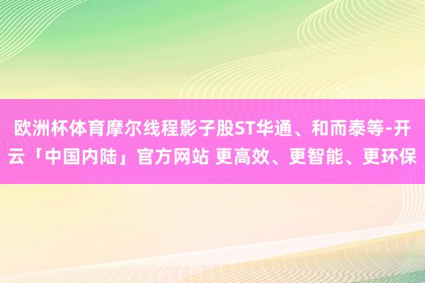欧洲杯体育摩尔线程影子股ST华通、和而泰等-开云「中国内陆」官方网站 更高效、更智能、更环保