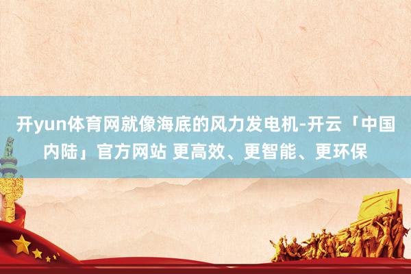 开yun体育网就像海底的风力发电机-开云「中国内陆」官方网站 更高效、更智能、更环保
