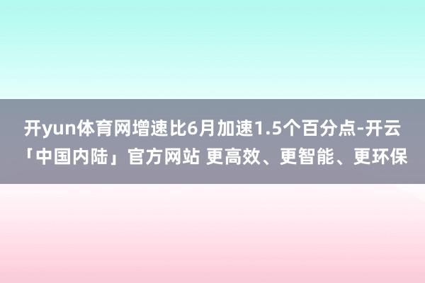 开yun体育网增速比6月加速1.5个百分点-开云「中国内陆」官方网站 更高效、更智能、更环保