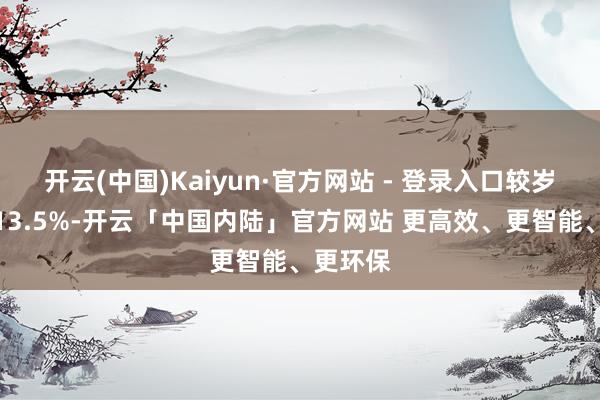 开云(中国)Kaiyun·官方网站 - 登录入口较岁首增长13.5%-开云「中国内陆」官方网站 更高效、更智能、更环保