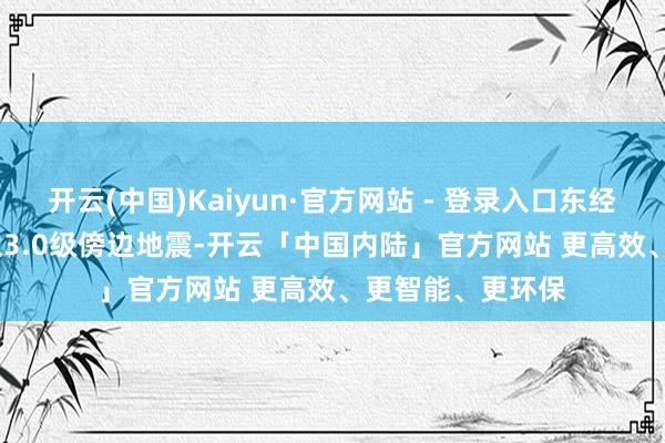 开云(中国)Kaiyun·官方网站 - 登录入口东经114.49度）发生3.0级傍边地震-开云「中国内陆」官方网站 更高效、更智能、更环保