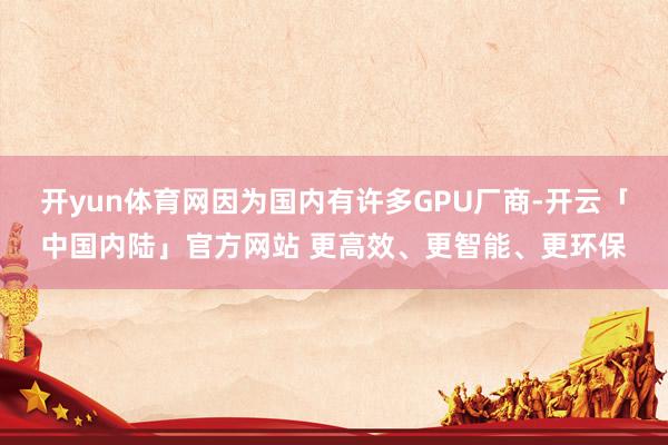 开yun体育网因为国内有许多GPU厂商-开云「中国内陆」官方网站 更高效、更智能、更环保