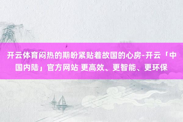 开云体育闷热的期盼紧贴着故国的心房-开云「中国内陆」官方网站 更高效、更智能、更环保