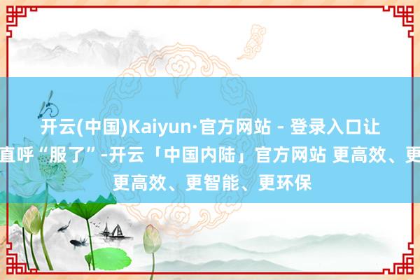 开云(中国)Kaiyun·官方网站 - 登录入口让全球小国看了直呼“服了”-开云「中国内陆」官方网站 更高效、更智能、更环保