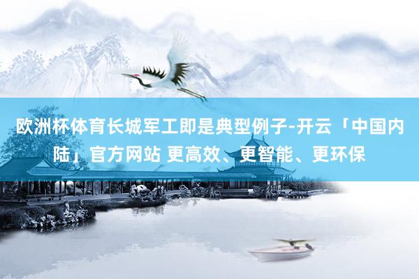 欧洲杯体育长城军工即是典型例子-开云「中国内陆」官方网站 更高效、更智能、更环保
