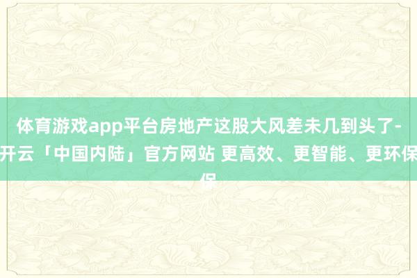 体育游戏app平台房地产这股大风差未几到头了-开云「中国内陆」官方网站 更高效、更智能、更环保