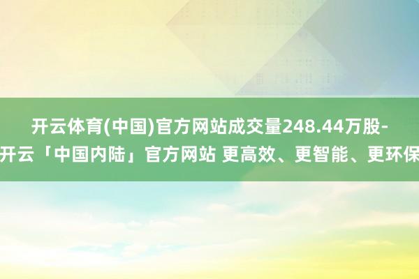 开云体育(中国)官方网站成交量248.44万股-开云「中国内陆」官方网站 更高效、更智能、更环保